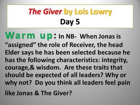 The Giver by Lois Lowry Day 5 Warm up Warm up: In NB- When Jonas is “assigned” the role of Receiver, the head Elder says he has been selected because.