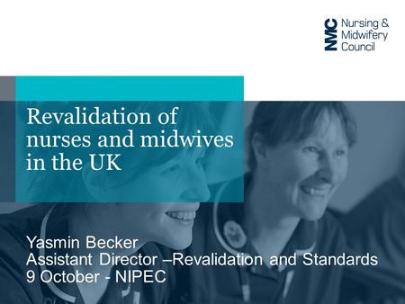 Revalidation of nurses and midwives in the UK Yasmin Becker Assistant Director –Revalidation and Standards 9 October - NIPEC.