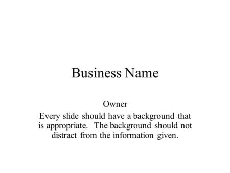 Business Name Owner Every slide should have a background that is appropriate. The background should not distract from the information given.