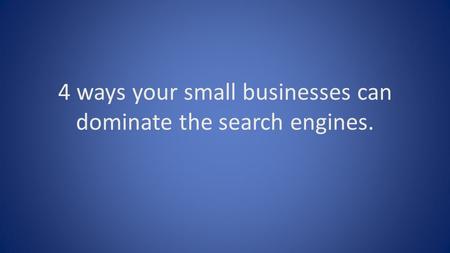 4 ways your small businesses can dominate the search engines.