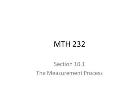 MTH 232 Section 10.1 The Measurement Process. 1.Choose the property, or attribute, of an object or event that is to be measured. 2.Select an appropriate.