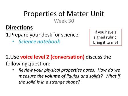 Properties of Matter Unit Week 30 Directions 1.Prepare your desk for science. Science notebook 2.Use voice level 2 (conversation) discuss the following.