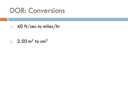 DOR: Conversions 1) 40 ft/sec to miles/hr 2) 2.50 m 2 to cm 2.