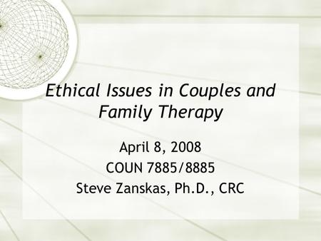 Ethical Issues in Couples and Family Therapy April 8, 2008 COUN 7885/8885 Steve Zanskas, Ph.D., CRC.