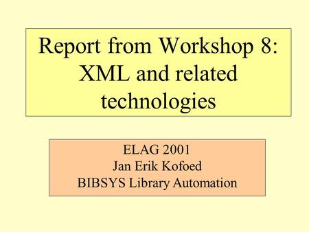Report from Workshop 8: XML and related technologies ELAG 2001 Jan Erik Kofoed BIBSYS Library Automation.