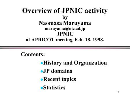 1 Overview of JPNIC activity by Naomasa Maruyama JPNIC at APRICOT meeting Feb. 18, 1998. Contents: l History and Organization l JP domains.