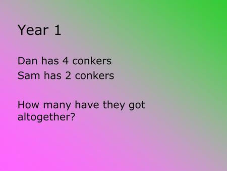 Year 1 Dan has 4 conkers Sam has 2 conkers How many have they got altogether?