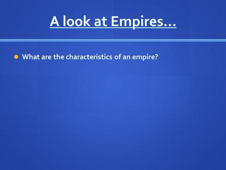 A look at Empires… What are the characteristics of an empire? What are the characteristics of an empire?