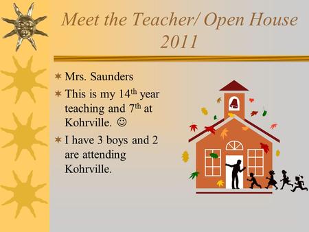 Meet the Teacher/ Open House 2011  Mrs. Saunders  This is my 14 th year teaching and 7 th at Kohrville.  I have 3 boys and 2 are attending Kohrville.