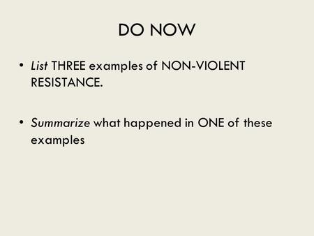 DO NOW List THREE examples of NON-VIOLENT RESISTANCE. Summarize what happened in ONE of these examples.