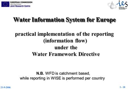 1 - 18 21-9-2006 N.B. WFD is catchment based, while reporting in WISE is performed per country Water Information System for Europe practical implementation.