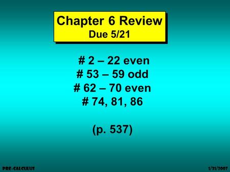 1/31/2007 Pre-Calculus Chapter 6 Review Due 5/21 Chapter 6 Review Due 5/21 # 2 – 22 even # 53 – 59 odd # 62 – 70 even # 74, 81, 86 (p. 537)