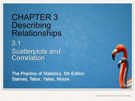 The Practice of Statistics, 5th Edition Starnes, Tabor, Yates, Moore Bedford Freeman Worth Publishers CHAPTER 3 Describing Relationships 3.1 Scatterplots.
