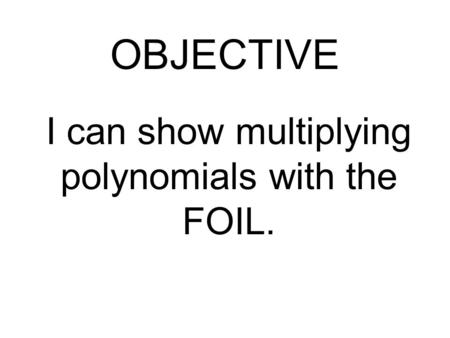 I can show multiplying polynomials with the FOIL. OBJECTIVE.