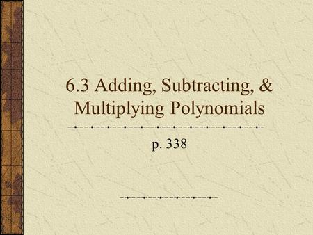 6.3 Adding, Subtracting, & Multiplying Polynomials p. 338.