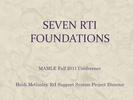 SEVEN RTI FOUNDATIONS MAMLE Fall 2011 Conference Heidi McGinley, RtI Support System Project Director.