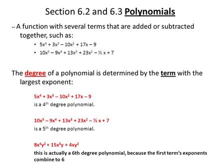 Section 6.2 and 6.3 Polynomials -- A function with several terms that are added or subtracted together, such as: 5x 4 + 3x 3 – 10x 2 + 17x – 9 10x 5 –
