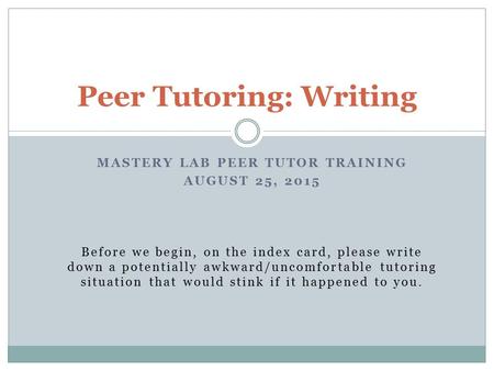 MASTERY LAB PEER TUTOR TRAINING AUGUST 25, 2015 Before we begin, on the index card, please write down a potentially awkward/uncomfortable tutoring situation.