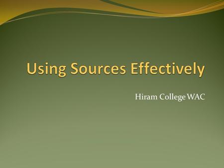 Hiram College WAC. Why do we ask students to use sources? Aristotelian idea of balanced argument: Pathos – Emotional appeal Logos – Facts and logical.