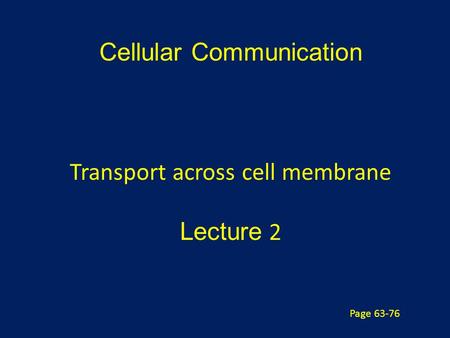 Cellular Communication Transport across cell membrane Lecture 2 Page 63-76.