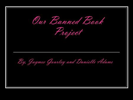 Our Banned Book Project By, Jaymee Gourley and Danielle Adams.