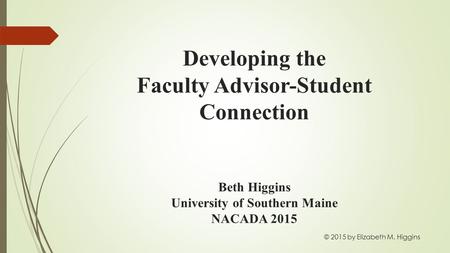 Developing the Faculty Advisor-Student Connection Beth Higgins University of Southern Maine NACADA 2015 © 2015 by Elizabeth M. Higgins.