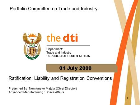1 Ratification: Liability and Registration Conventions Presented By Nomfuneko Majaja (Chief Director) Advanced Manufacturing : Space Affairs 01 July 2009.