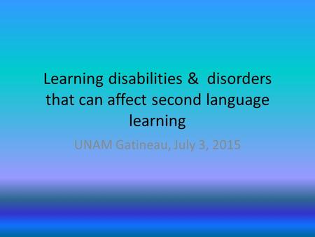 Learning disabilities & disorders that can affect second language learning UNAM Gatineau, July 3, 2015.