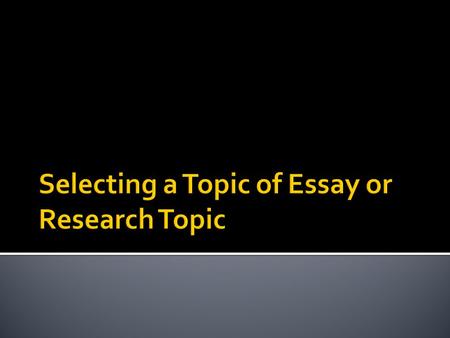 The following steps used in selecting essay topic 1. Write about what you know 2. Identify your audience 3. Decide on the purpose of the essay 4. Select.