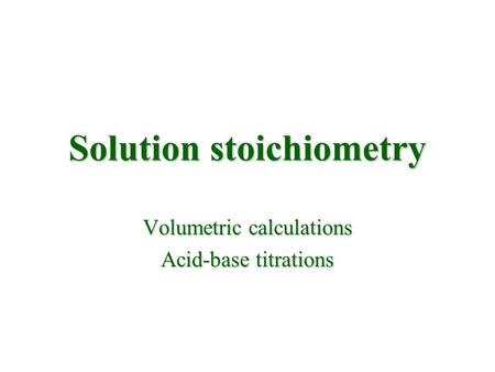 Solution stoichiometry Volumetric calculations Acid-base titrations.