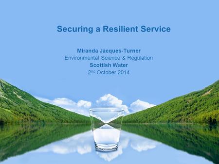 Miranda Jacques-Turner Environmental Science & Regulation Scottish Water 2 nd October 2014 Securing a Resilient Service.