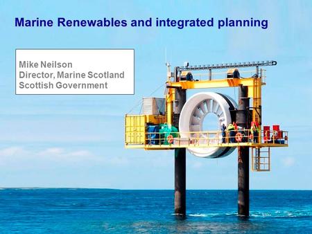 Marine Renewables Marine Renewables and integrated planning Mike Neilson Director, Marine Scotland Scottish Government.