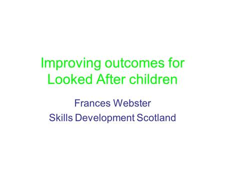 Improving outcomes for Looked After children Frances Webster Skills Development Scotland.
