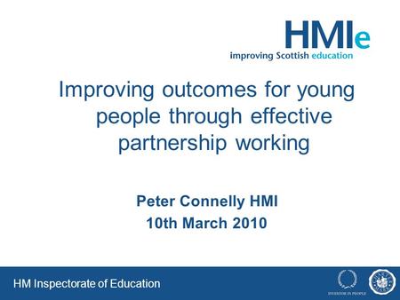 HM Inspectorate of Education Improving outcomes for young people through effective partnership working Peter Connelly HMI 10th March 2010.