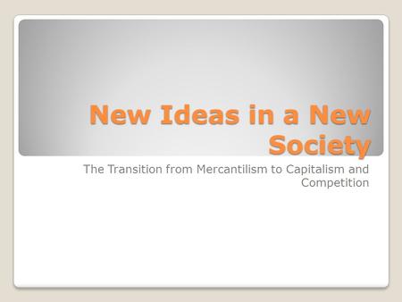 New Ideas in a New Society The Transition from Mercantilism to Capitalism and Competition.