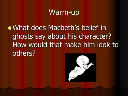 Warm-up What does Macbeth’s belief in ghosts say about his character? How would that make him look to others? What does Macbeth’s belief in ghosts say.