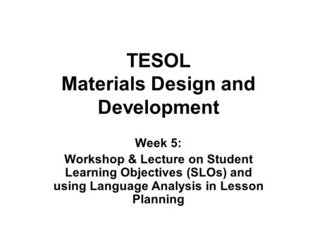 TESOL Materials Design and Development Week 5: Workshop & Lecture on Student Learning Objectives (SLOs) and using Language Analysis in Lesson Planning.