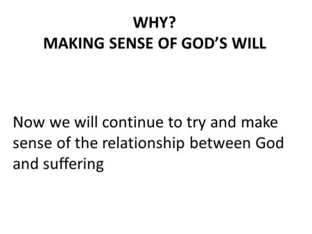 WHY? MAKING SENSE OF GOD’S WILL Now we will continue to try and make sense of the relationship between God and suffering.