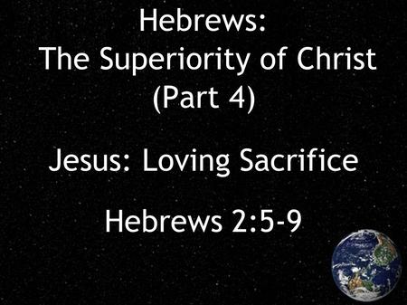 Hebrews: The Superiority of Christ (Part 4) Jesus: Loving Sacrifice Hebrews 2:5-9.
