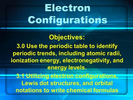 Electron Configurations Objectives: 3.0 Use the periodic table to identify periodic trends, including atomic radii, ionization energy, electronegativity,