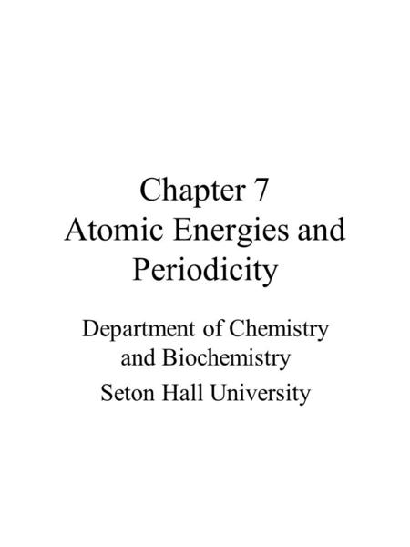 Chapter 7 Atomic Energies and Periodicity Department of Chemistry and Biochemistry Seton Hall University.