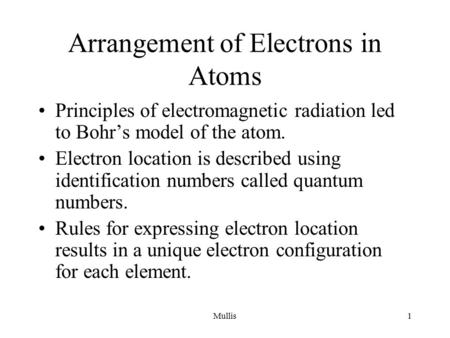 Mullis1 Arrangement of Electrons in Atoms Principles of electromagnetic radiation led to Bohr’s model of the atom. Electron location is described using.