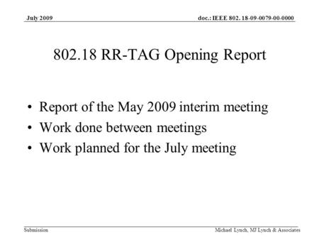 Doc.: IEEE 802. 18-09-0079-00-0000 Submission July 2009 Michael Lynch, MJ Lynch & Associates 802.18 RR-TAG Opening Report Report of the May 2009 interim.