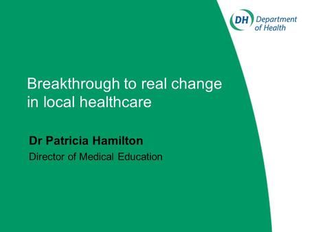 Breakthrough to real change in local healthcare Dr Patricia Hamilton Director of Medical Education.