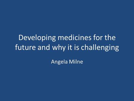 Developing medicines for the future and why it is challenging Angela Milne.