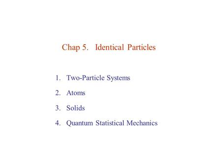Chap 5. Identical Particles 1.Two-Particle Systems 2.Atoms 3.Solids 4.Quantum Statistical Mechanics.