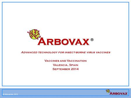 © Arbovax Inc. 2008-2012 © Arbovax Inc. 2013 Arbovax Arbovax ® Advanced technology for insect-borne virus vaccines Vaccines and Vaccination Valencia, Spain.