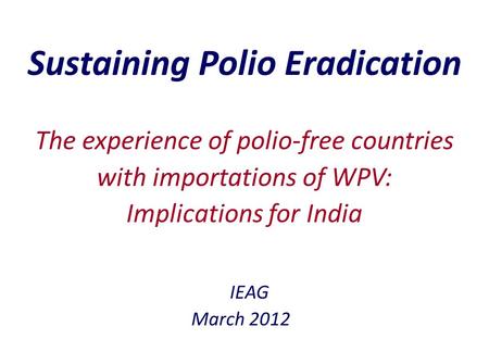 Sustaining Polio Eradication IEAG March 2012 The experience of polio-free countries with importations of WPV: Implications for India.