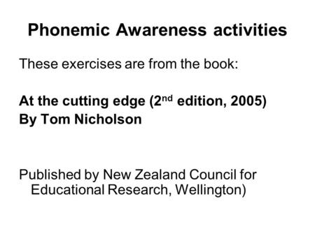 Phonemic Awareness activities These exercises are from the book: At the cutting edge (2 nd edition, 2005) By Tom Nicholson Published by New Zealand Council.