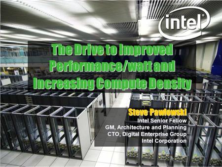 The Drive to Improved Performance/watt and Increasing Compute Density Steve Pawlowski Intel Senior Fellow GM, Architecture and Planning CTO, Digital Enterprise.